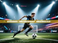 欧洲优胜者杯：荣耀之巅的巅峰对决，群雄逐鹿谁主沉浮？