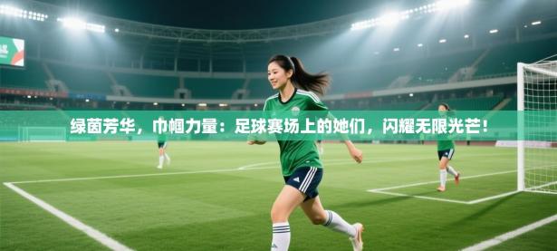 绿茵芳华，巾帼力量：足球赛场上的她们，闪耀无限光芒！