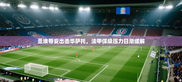 圣埃蒂安出击华萨托，法甲保级压力日渐缓解