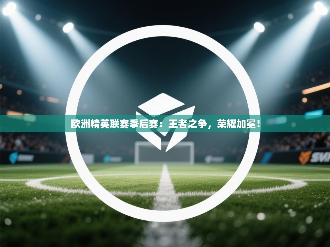 欧洲精英联赛季后赛：王者之争，荣耀加冕！  第2张