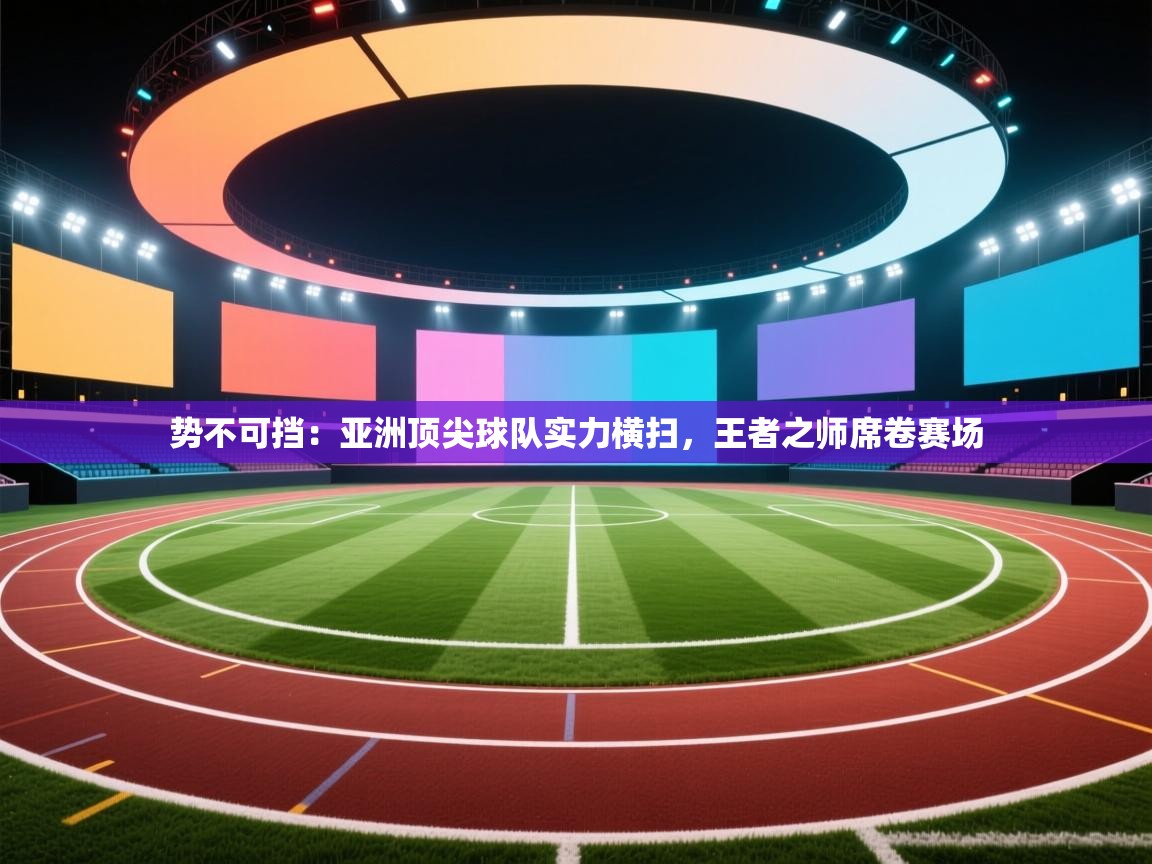 势不可挡：亚洲顶尖球队实力横扫，王者之师席卷赛场  第1张