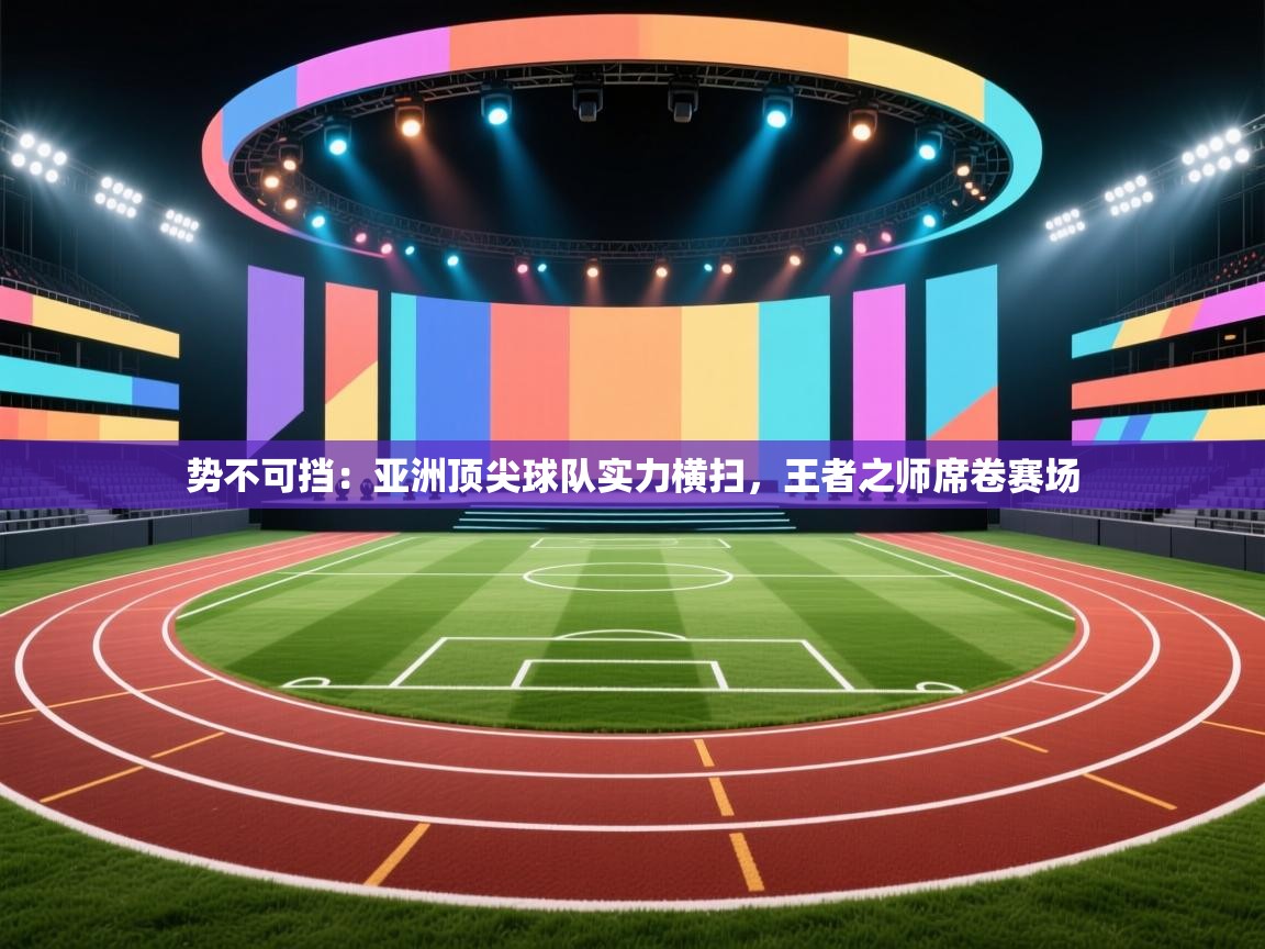 势不可挡：亚洲顶尖球队实力横扫，王者之师席卷赛场  第2张
